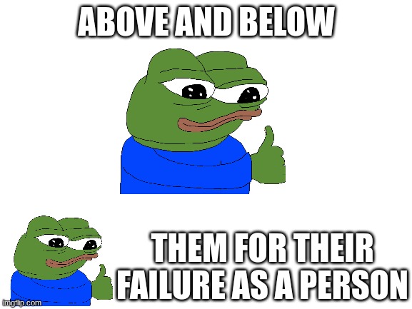 you all are | ABOVE AND BELOW; THEM FOR THEIR FAILURE AS A PERSON | image tagged in blank white template | made w/ Imgflip meme maker