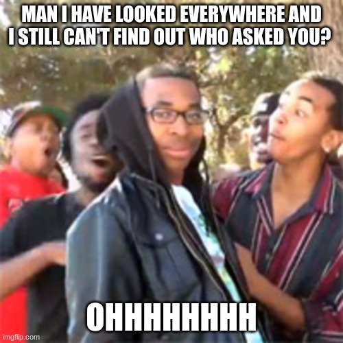 black boy roast | MAN I HAVE LOOKED EVERYWHERE AND I STILL CAN'T FIND OUT WHO ASKED YOU? OHHHHHHHH | image tagged in black boy roast | made w/ Imgflip meme maker