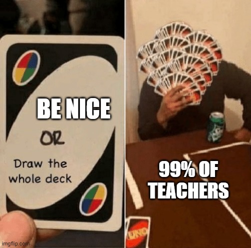 UNO Draw The Whole Deck | BE NICE; 99% OF TEACHERS | image tagged in uno draw the whole deck | made w/ Imgflip meme maker