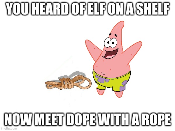 Dope with a rope | YOU HEARD OF ELF ON A SHELF; NOW MEET DOPE WITH A ROPE | image tagged in memes,funny memes,funny,spongebob,christmas,fun | made w/ Imgflip meme maker