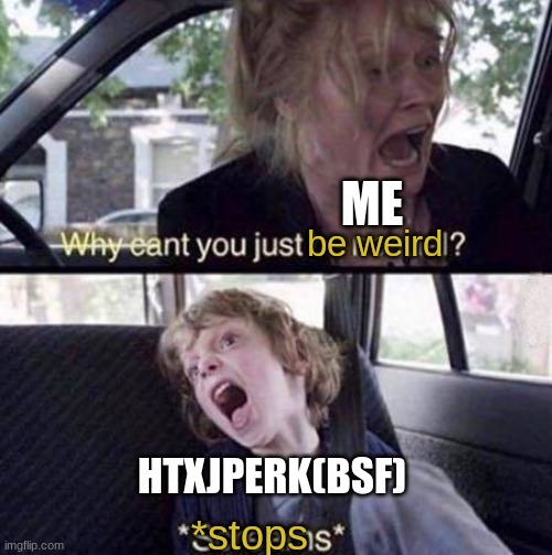 Reply to his meme | ME; be weird; HTXJPERK(BSF); *stops | image tagged in why can't you just be normal | made w/ Imgflip meme maker