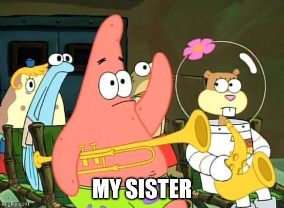 Patrick Raises Hand | MY SISTER | image tagged in patrick raises hand | made w/ Imgflip meme maker