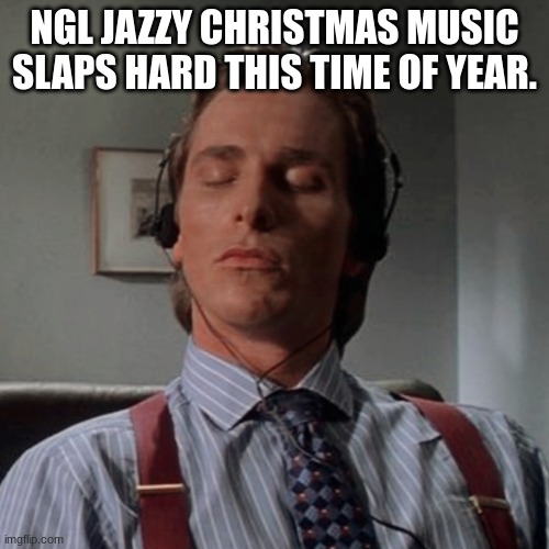 True. | NGL JAZZY CHRISTMAS MUSIC SLAPS HARD THIS TIME OF YEAR. | image tagged in patrick bateman listening to music | made w/ Imgflip meme maker