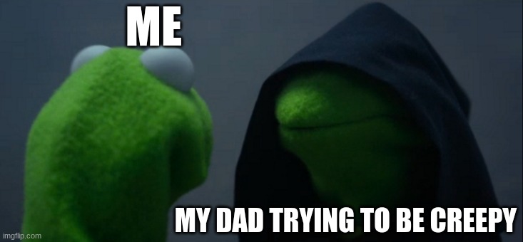 Evil Kermit | ME; MY DAD TRYING TO BE CREEPY | image tagged in memes,evil kermit | made w/ Imgflip meme maker