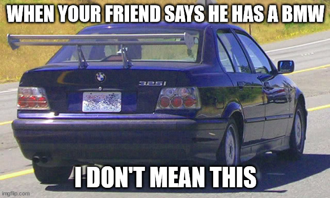 burn it rebuid it repeat | WHEN YOUR FRIEND SAYS HE HAS A BMW; I DON'T MEAN THIS | image tagged in bmw ricer | made w/ Imgflip meme maker