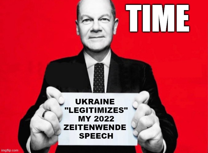"Praising Zelensky" makes Olaf Scholz appear Benevolent, rather than Bellicose | TIME; UKRAINE 
"LEGITIMIZES"
MY 2022
ZEITENWENDE 
SPEECH | image tagged in olaf the scholz,ukraine flag,time,elon musk,trump,meghan markle | made w/ Imgflip meme maker