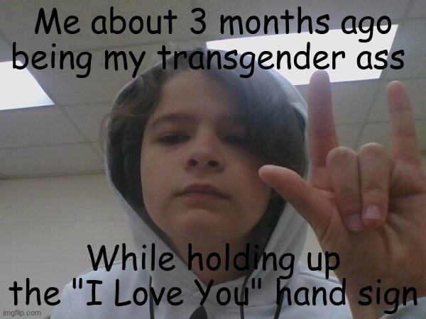 My transgender self :) | Me about 3 months ago being my transgender ass; While holding up the "I Love You" hand sign | image tagged in trans | made w/ Imgflip meme maker