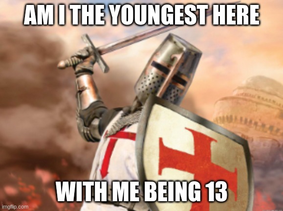 young | AM I THE YOUNGEST HERE; WITH ME BEING 13 | image tagged in crusader | made w/ Imgflip meme maker