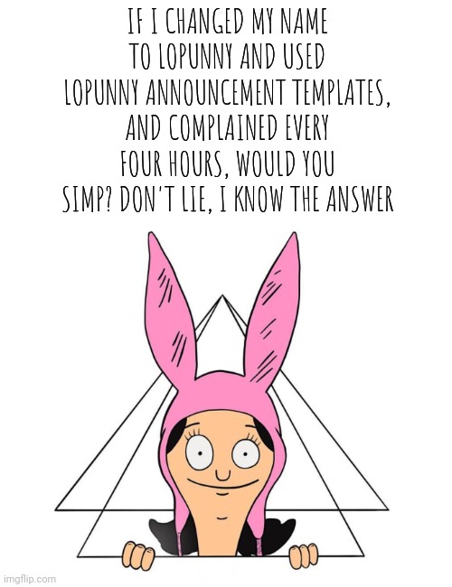 Krustofski announcement temp 2 | IF I CHANGED MY NAME TO LOPUNNY AND USED LOPUNNY ANNOUNCEMENT TEMPLATES, AND COMPLAINED EVERY FOUR HOURS, WOULD YOU SIMP? DON'T LIE, I KNOW THE ANSWER | image tagged in krustofski announcement temp 2 | made w/ Imgflip meme maker