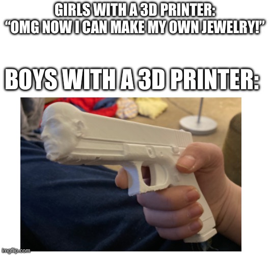 GIRLS WITH A 3D PRINTER: “OMG NOW I CAN MAKE MY OWN JEWELRY!”; BOYS WITH A 3D PRINTER: | made w/ Imgflip meme maker