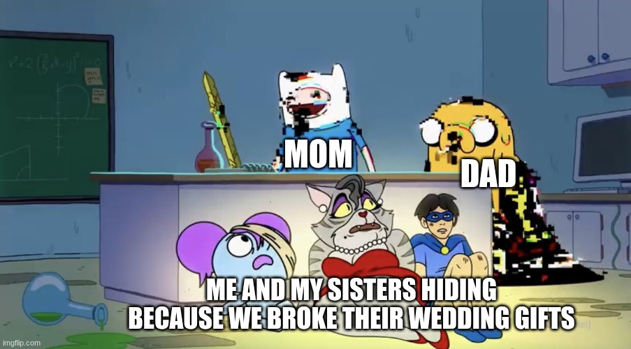 How To Hide From Mom And Dad Ep.1 | DAD; MOM; ME AND MY SISTERS HIDING BECAUSE WE BROKE THEIR WEDDING GIFTS | image tagged in pibby hiding from finn and jake | made w/ Imgflip meme maker