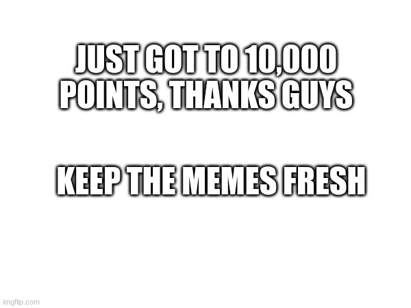 funny title | JUST GOT TO 10,000 POINTS, THANKS GUYS; KEEP THE MEMES FRESH | image tagged in wholesome | made w/ Imgflip meme maker