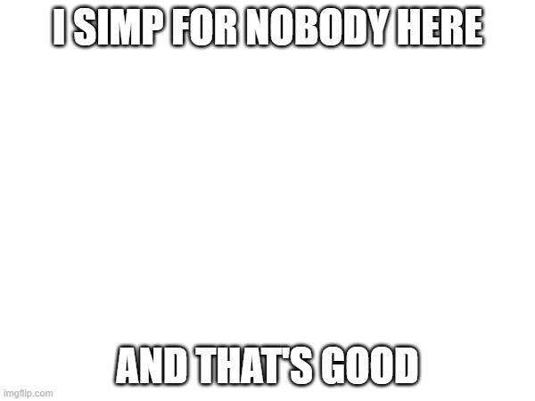 i don't simp for yall | I SIMP FOR NOBODY HERE; AND THAT'S GOOD | made w/ Imgflip meme maker