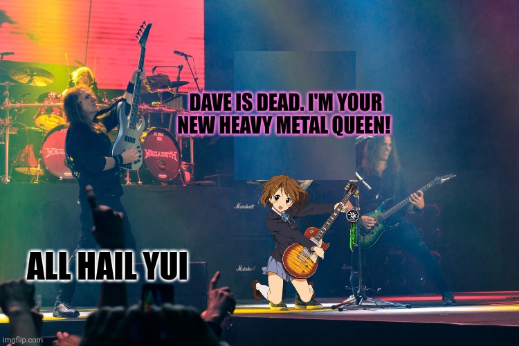 Dave is missing... | DAVE IS DEAD. I'M YOUR NEW HEAVY METAL QUEEN! ALL HAIL YUI | image tagged in dave mustaine,is missing,yui,heavy metal,queen | made w/ Imgflip meme maker