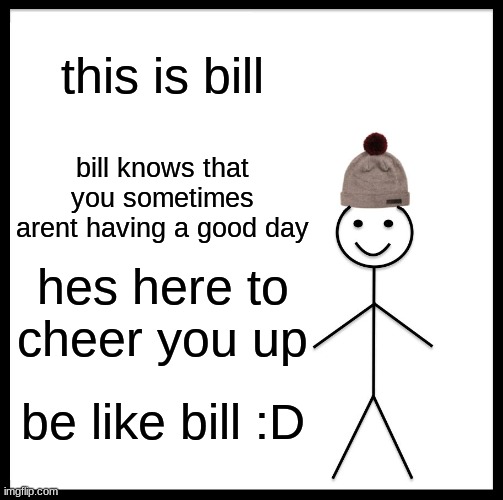 bill | this is bill; bill knows that you sometimes arent having a good day; hes here to cheer you up; be like bill :D | image tagged in memes,be like bill | made w/ Imgflip meme maker