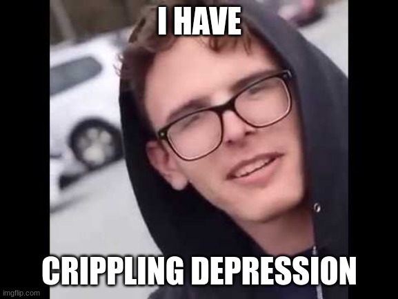 ? | I HAVE; CRIPPLING DEPRESSION | image tagged in i have crippling depression | made w/ Imgflip meme maker