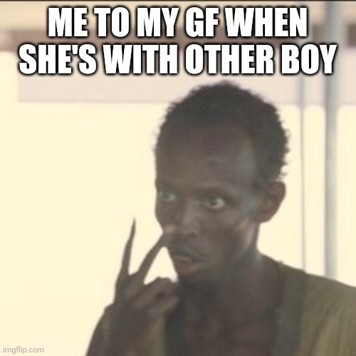 Gf | ME TO MY GF WHEN SHE'S WITH OTHER BOY | image tagged in memes,look at me | made w/ Imgflip meme maker