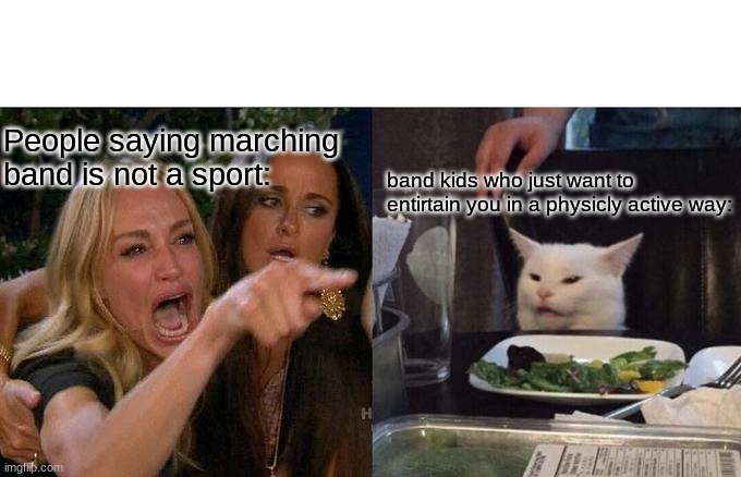 Band kids in pain | People saying marching band is not a sport:; band kids who just want to entirtain you in a physicly active way: | image tagged in memes,woman yelling at cat | made w/ Imgflip meme maker