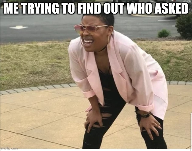 Me looking for | ME TRYING TO FIND OUT WHO ASKED | image tagged in me looking for | made w/ Imgflip meme maker