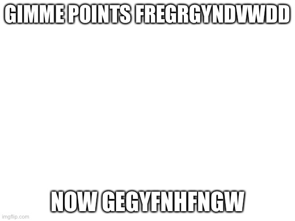 If i get 1000 ill go full steam ahead | GIMME POINTS FREGRGYNDVWDD; NOW GEGYFNHFNGW | image tagged in points | made w/ Imgflip meme maker