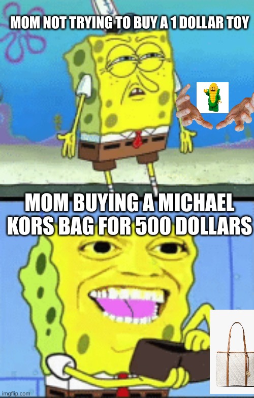 Spongebob money | MOM NOT TRYING TO BUY A 1 DOLLAR TOY; MOM BUYING A MICHAEL KORS BAG FOR 500 DOLLARS | image tagged in spongebob money | made w/ Imgflip meme maker