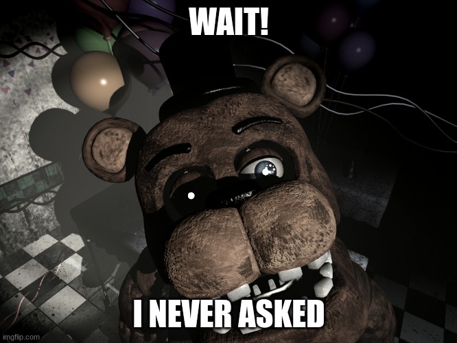 Freddy once said | WAIT! I NEVER ASKED | image tagged in five nights at freddy's,memes | made w/ Imgflip meme maker
