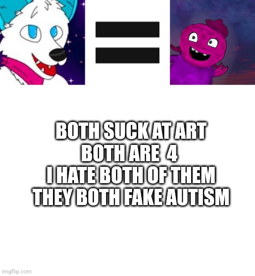 E | BOTH SUCK AT ART
BOTH ARE  4 
I HATE BOTH OF THEM
THEY BOTH FAKE AUTISM | image tagged in fatherless behavior,blank white template | made w/ Imgflip meme maker