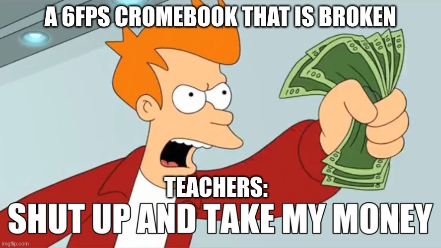 shut up | A 6FPS CROMEBOOK THAT IS BROKEN; TEACHERS: | made w/ Imgflip meme maker