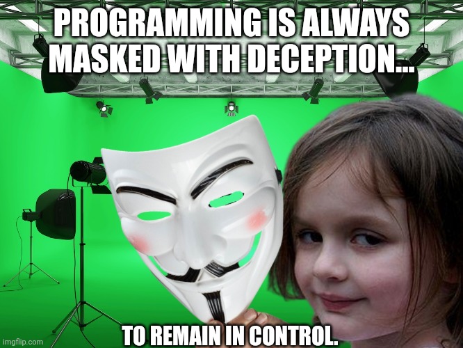 Masked programming | PROGRAMMING IS ALWAYS MASKED WITH DECEPTION... TO REMAIN IN CONTROL. | image tagged in disaster girl,conspiracy,mind control,programming,fake news | made w/ Imgflip meme maker