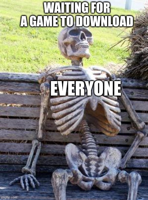 Waiting Skeleton | WAITING FOR A GAME TO DOWNLOAD; EVERYONE | image tagged in memes,waiting skeleton | made w/ Imgflip meme maker