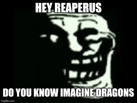 Trollge | HEY REAPERUS; DO YOU KNOW IMAGINE DRAGONS | image tagged in trollge | made w/ Imgflip meme maker