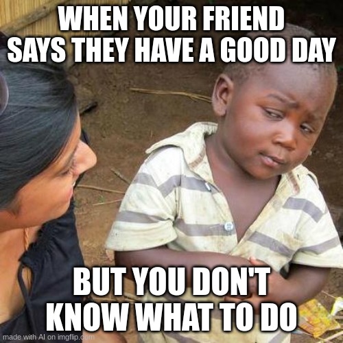 babby | WHEN YOUR FRIEND SAYS THEY HAVE A GOOD DAY; BUT YOU DON'T KNOW WHAT TO DO | image tagged in memes,third world skeptical kid | made w/ Imgflip meme maker