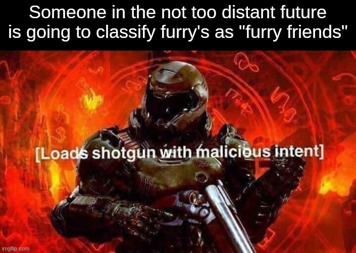 Loads shotgun with malicious intent | Someone in the not too distant future is going to classify furry's as "furry friends" | image tagged in loads shotgun with malicious intent | made w/ Imgflip meme maker