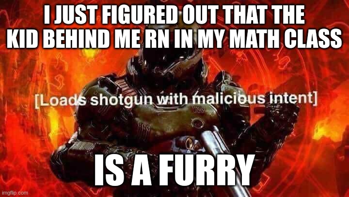 fukin degenerates | I JUST FIGURED OUT THAT THE KID BEHIND ME RN IN MY MATH CLASS; IS A FURRY | image tagged in loads shotgun with malicious intent | made w/ Imgflip meme maker