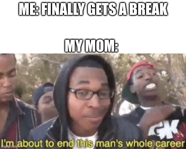 It is true | ME: FINALLY GETS A BREAK; MY MOM: | image tagged in i am about to end this man s whole career | made w/ Imgflip meme maker