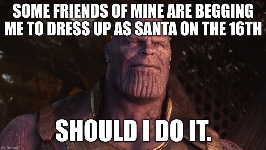 idk if i should lmao | SOME FRIENDS OF MINE ARE BEGGING ME TO DRESS UP AS SANTA ON THE 16TH; SHOULD I DO IT. | image tagged in thanos sunset | made w/ Imgflip meme maker