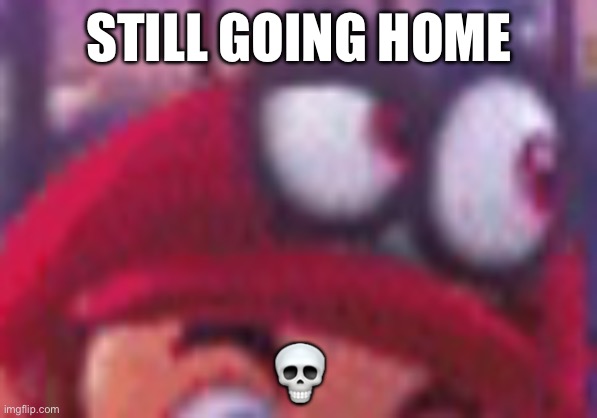 Cappy eyebrow | STILL GOING HOME; 💀 | image tagged in cappy eyebrow | made w/ Imgflip meme maker