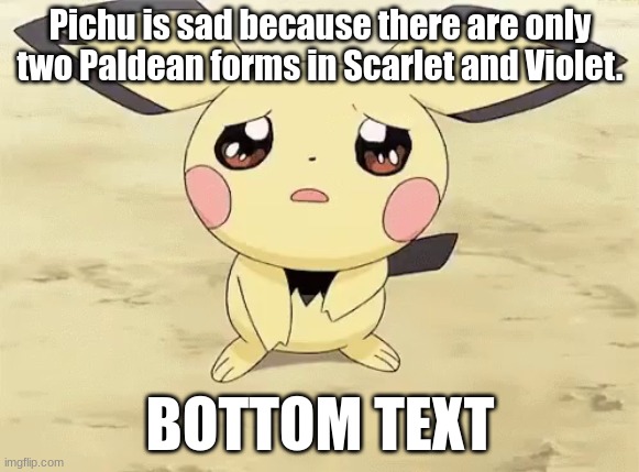 Pichu is sad because there are only two Paldean forms in Scarlet and Violet | Pichu is sad because there are only two Paldean forms in Scarlet and Violet. BOTTOM TEXT | image tagged in sad pichu,pokemon,gen 9,paldean forms,scarlet and violet | made w/ Imgflip meme maker