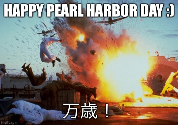 pearl harbor explosion  | HAPPY PEARL HARBOR DAY :); 万歳！ | image tagged in pearl harbor explosion | made w/ Imgflip meme maker