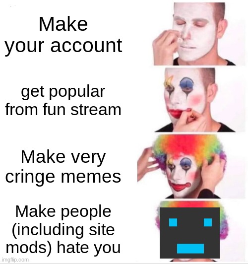 Clown Applying Makeup Meme | Make your account; get popular from fun stream; Make very cringe memes; Make people (including site mods) hate you | image tagged in memes,clown applying makeup | made w/ Imgflip meme maker