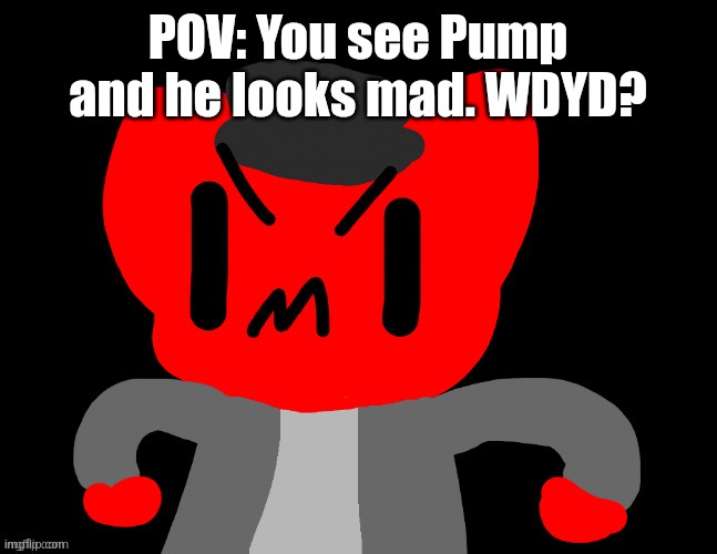 No erp | POV: You see Pump and he looks mad. WDYD? | image tagged in angry pump | made w/ Imgflip meme maker