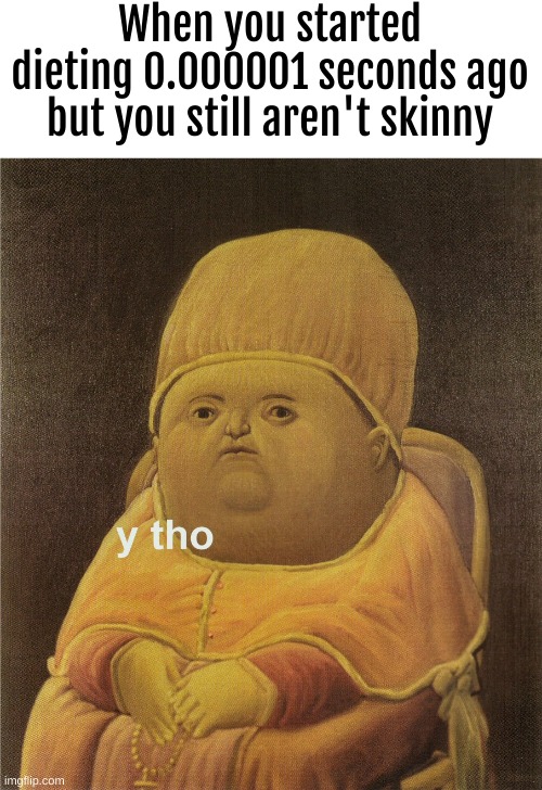 Y tho | When you started dieting 0.000001 seconds ago but you still aren't skinny | image tagged in y tho | made w/ Imgflip meme maker