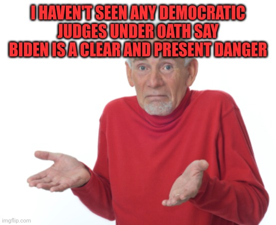 Guess I'll die  | I HAVEN'T SEEN ANY DEMOCRATIC JUDGES UNDER OATH SAY BIDEN IS A CLEAR AND PRESENT DANGER | image tagged in guess i'll die | made w/ Imgflip meme maker