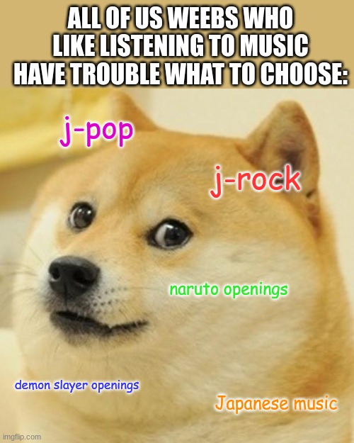 Doge | ALL OF US WEEBS WHO LIKE LISTENING TO MUSIC HAVE TROUBLE WHAT TO CHOOSE:; j-pop; j-rock; naruto openings; demon slayer openings; Japanese music | image tagged in memes,doge | made w/ Imgflip meme maker