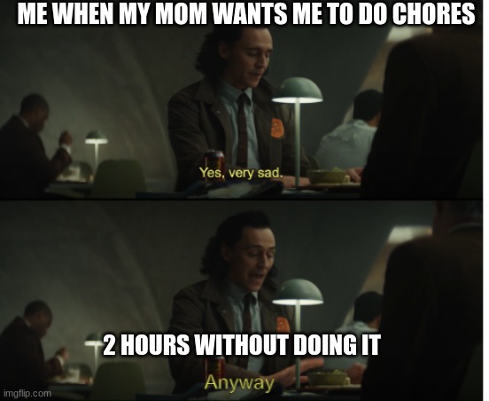 Yes, very sad. Anyway | ME WHEN MY MOM WANTS ME TO DO CHORES; 2 HOURS WITHOUT DOING IT | image tagged in yes very sad anyway | made w/ Imgflip meme maker