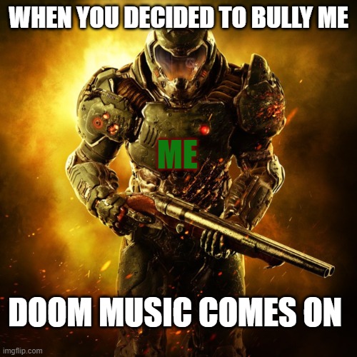 doom music comes on | WHEN YOU DECIDED TO BULLY ME; ME; DOOM MUSIC COMES ON | image tagged in doom guy,bullying | made w/ Imgflip meme maker