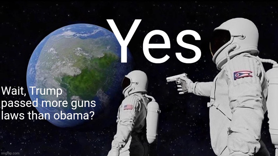 Always Has Been Meme | Wait, Trump passed more guns laws than obama? Yes | image tagged in memes,always has been | made w/ Imgflip meme maker