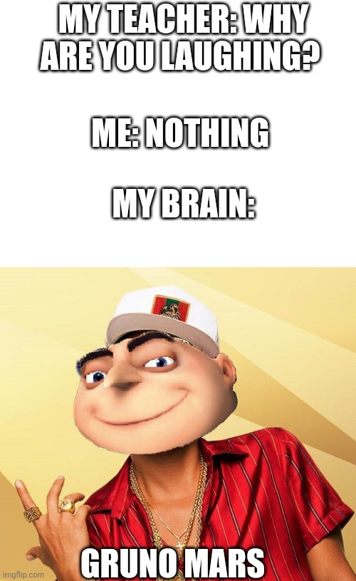 MY TEACHER: WHY ARE YOU LAUGHING? ME: NOTHING; MY BRAIN:; GRUNO MARS | image tagged in blank white template,bruno mars | made w/ Imgflip meme maker