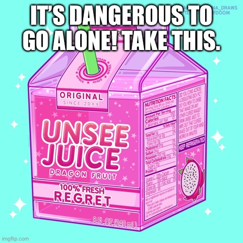 You’re going to need it. |  IT’S DANGEROUS TO GO ALONE! TAKE THIS. | image tagged in unsee juice | made w/ Imgflip meme maker