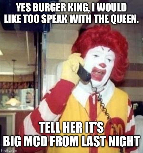 Ronald McDonald gets into the king’s action | YES BURGER KING, I WOULD LIKE TOO SPEAK WITH THE QUEEN. TELL HER IT’S BIG MCD FROM LAST NIGHT | image tagged in ronald mcdonald temp,burger king,mcdonalds,so i guess you can say things are getting pretty serious,get it | made w/ Imgflip meme maker